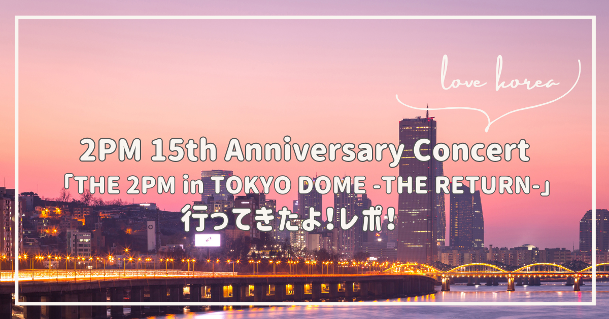 2PM 15th Anniversary Concert　レポ　